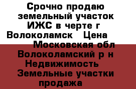 Срочно продаю земельный участок ИЖС в черте г. Волоколамск › Цена ­ 550 000 - Московская обл., Волоколамский р-н Недвижимость » Земельные участки продажа   